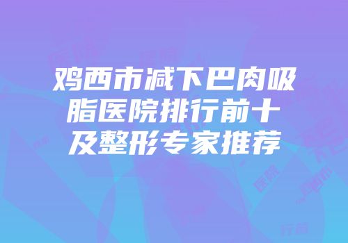 鸡西市减下巴肉吸脂医院排行前十及整形专家推荐