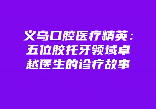 义乌口腔医疗精英：五位胶托牙领域卓越医生的诊疗故事