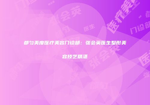 都匀美度医疗美容门诊部：张会英医生整形美容技艺精湛