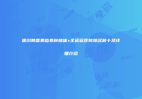 银川韩国奥齿泰种植体+全瓷冠医院排名前十及详细介绍
