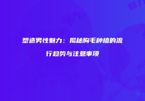 塑造男性魅力：揭秘胸毛种植的流行趋势与注意事项