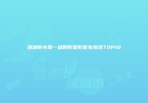 深圳市小耳一级畸形整形医生排名TOP10