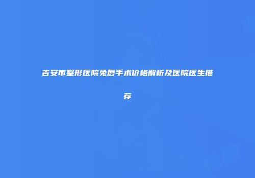 吉安市整形医院兔唇手术价格解析及医院医生推荐