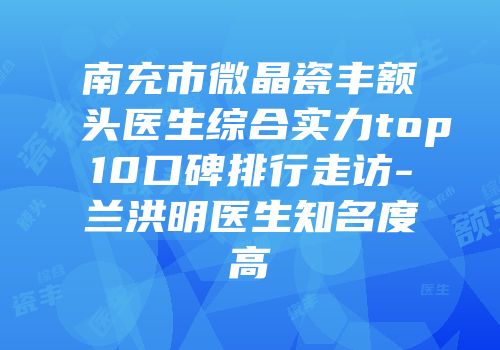 南充市微晶瓷丰额头医生综合实力top10口碑排行走访-兰洪明医生知名度高