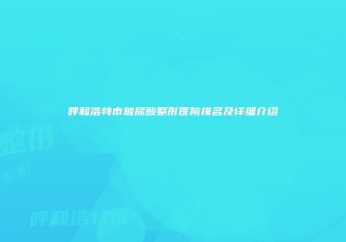 呼和浩特市玻尿酸整形医院排名及详细介绍
