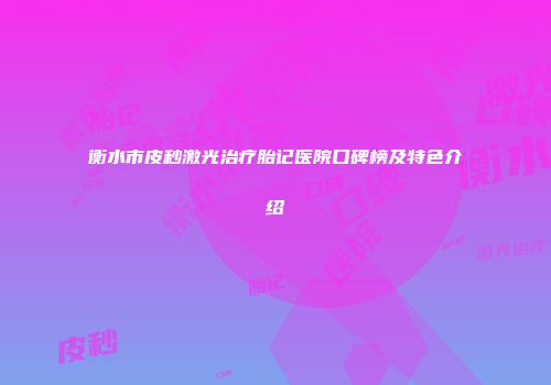 衡水市皮秒激光治疗胎记医院口碑榜及特色介绍