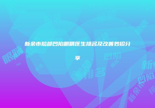新余市脸部凹陷眼睛医生排名及改善妙招分享