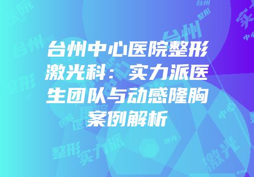 台州中心医院整形激光科：实力派医生团队与动感隆胸案例解析