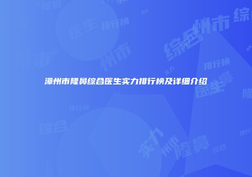 漳州市隆鼻综合医生实力排行榜及详细介绍
