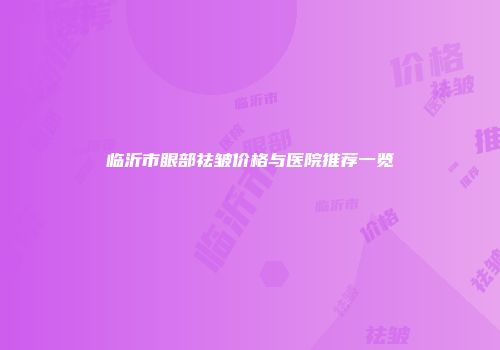 临沂市眼部祛皱价格与医院推荐一览
