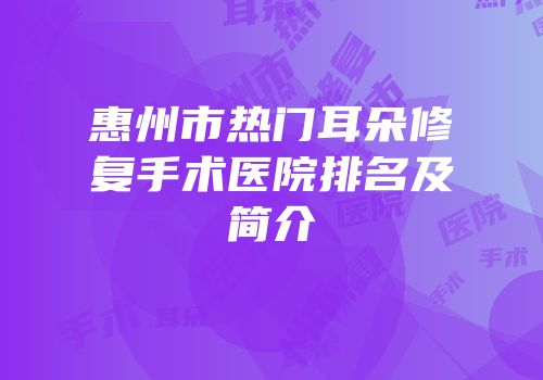 惠州市热门耳朵修复手术医院排名及简介