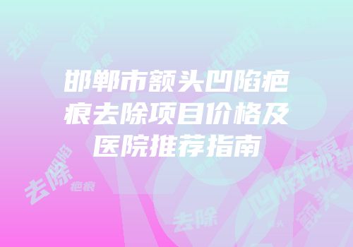 邯郸市额头凹陷疤痕去除项目价格及医院推荐指南