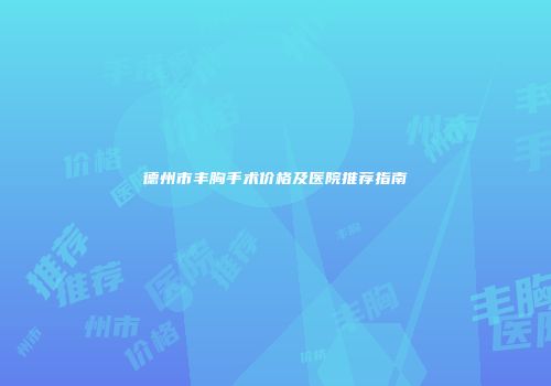 德州市丰胸手术价格及医院推荐指南