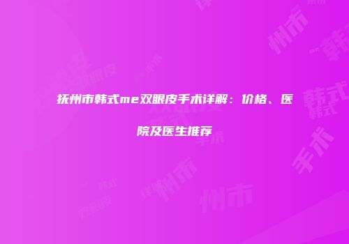 抚州市韩式me双眼皮手术详解：价格、医院及医生推荐