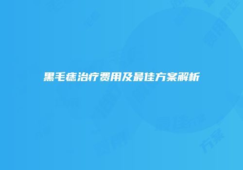 黑毛痣治疗费用及最佳方案解析