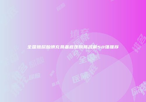 全国玻尿酸填充鼻基底医院排名前50强推荐