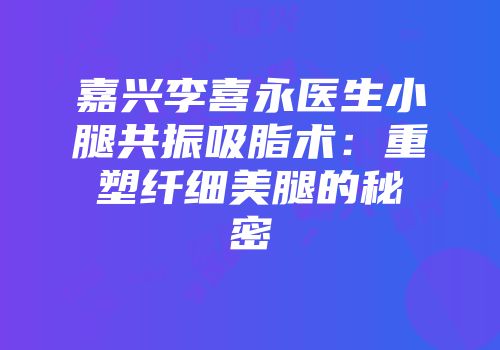 嘉兴李喜永医生小腿共振吸脂术：重塑纤细美腿的秘密