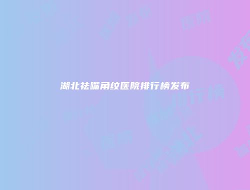 湖北祛嘴角纹医院排行榜发布