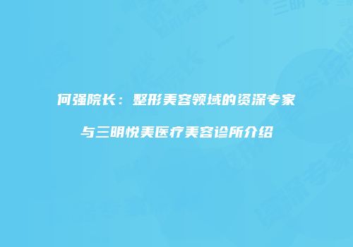 何强院长：整形美容领域的资深专家与三明悦美医疗美容诊所介绍