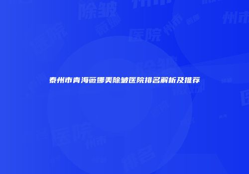 泰州市青海薇娜美除皱医院排名解析及推荐