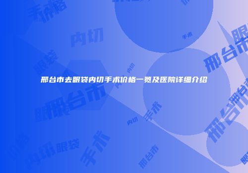 邢台市去眼袋内切手术价格一览及医院详细介绍