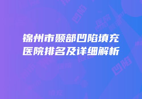 锦州市颞部凹陷填充医院排名及详细解析