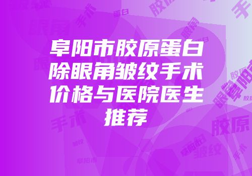 阜阳市胶原蛋白除眼角皱纹手术价格与医院医生推荐