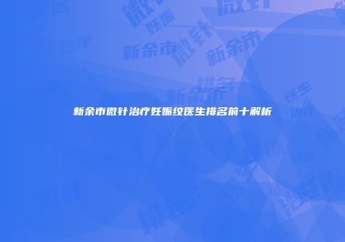 新余市微针治疗妊娠纹医生排名前十解析