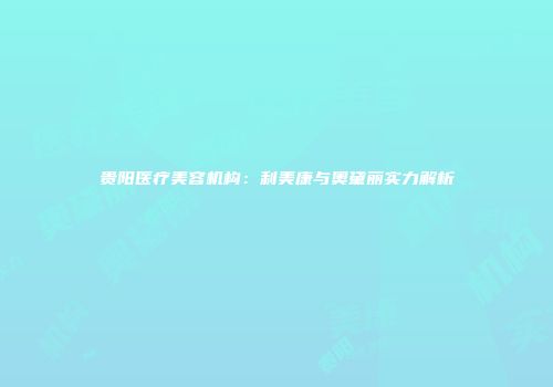 贵阳医疗美容机构：利美康与奥黛丽实力解析