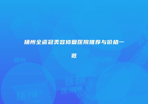 扬州全瓷冠美容修复医院推荐与价格一览