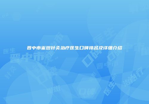 晋中市雀斑针灸治疗医生口碑排名及详细介绍