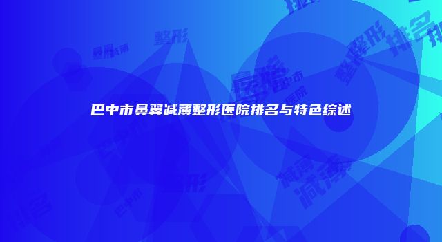 巴中市鼻翼减薄整形医院排名与特色综述