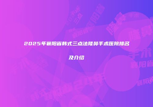 2025年襄阳省韩式三点法隆鼻手术医院排名及介绍