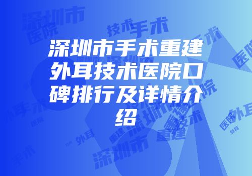 深圳市手术重建外耳技术医院口碑排行及详情介绍