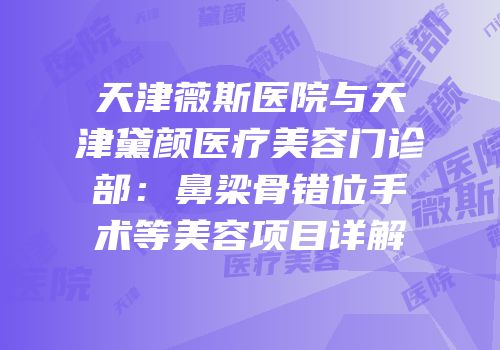 天津薇斯医院与天津黛颜医疗美容门诊部：鼻梁骨错位手术等美容项目详解
