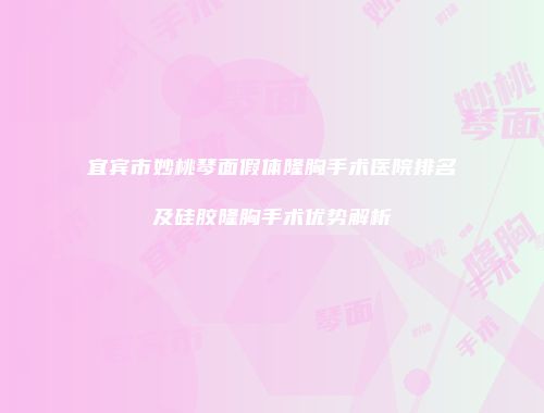 宜宾市妙桃琴面假体隆胸手术医院排名及硅胶隆胸手术优势解析
