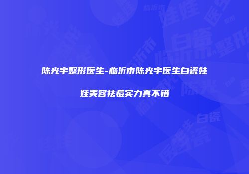 陈光宇整形医生-临沂市陈光宇医生白瓷娃娃美容祛痘实力真不错