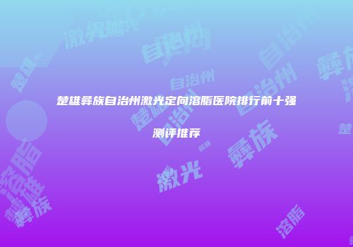 楚雄彝族自治州激光定向溶脂医院排行前十强测评推荐