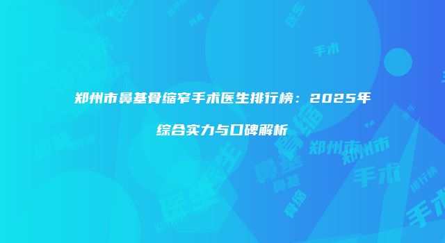 郑州市鼻基骨缩窄手术医生排行榜：2025年综合实力与口碑解析