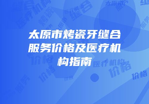 太原市烤瓷牙缝合服务价格及医疗机构指南