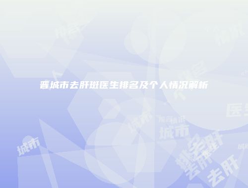 晋城市去肝斑医生排名及个人情况解析