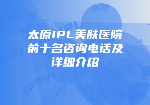 太原IPL美肤医院前十名咨询电话及详细介绍