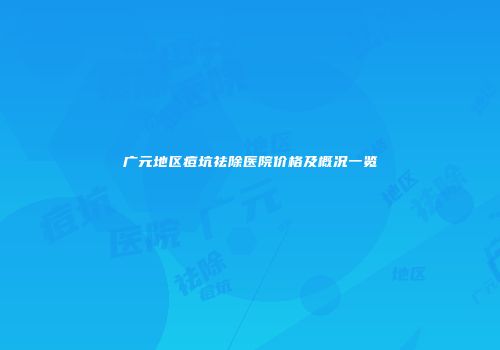 广元地区痘坑祛除医院价格及概况一览