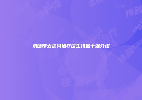 承德市去狐臭治疗医生排名十强介绍