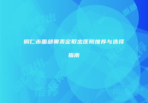 铜仁市面部奥美定取出医院推荐与选择指南