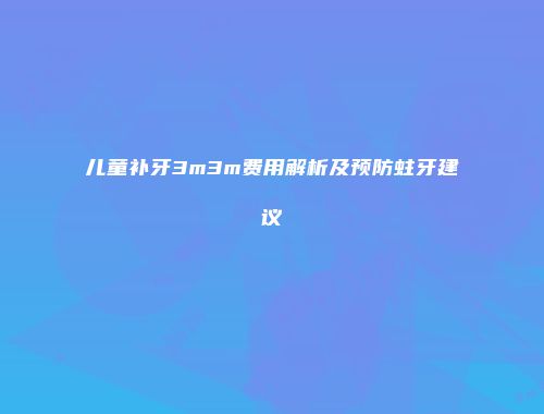 儿童补牙3m3m费用解析及预防蛀牙建议