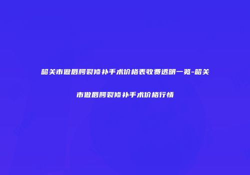 韶关市做唇腭裂修补手术价格表收费透明一览-韶关市做唇腭裂修补手术价格行情