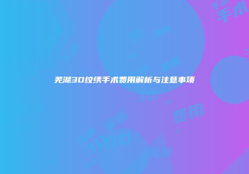 芜湖3D纹绣手术费用解析与注意事项