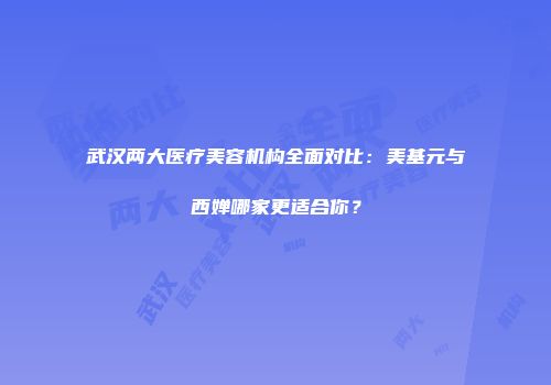 武汉两大医疗美容机构全面对比：美基元与西婵哪家更适合你？