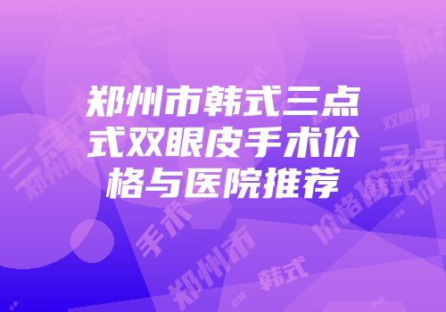 郑州市韩式三点式双眼皮手术价格与医院推荐